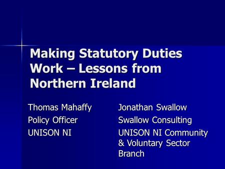 Making Statutory Duties Work – Lessons from Northern Ireland Thomas Mahaffy Policy Officer UNISON NI Jonathan Swallow Swallow Consulting UNISON NI Community.