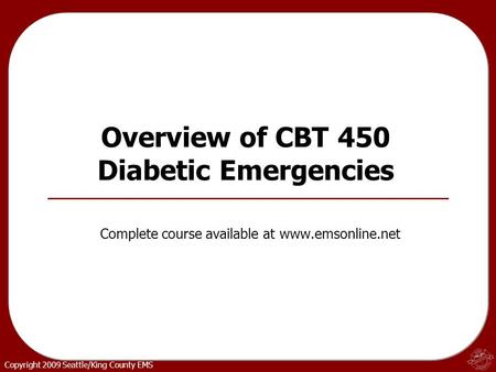 Copyright 2009 Seattle/King County EMS Overview of CBT 450 Diabetic Emergencies Complete course available at www.emsonline.net.