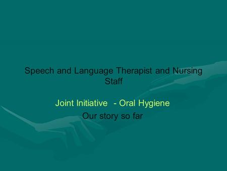Speech and Language Therapist and Nursing Staff Joint Initiative - Oral Hygiene Our story so far.
