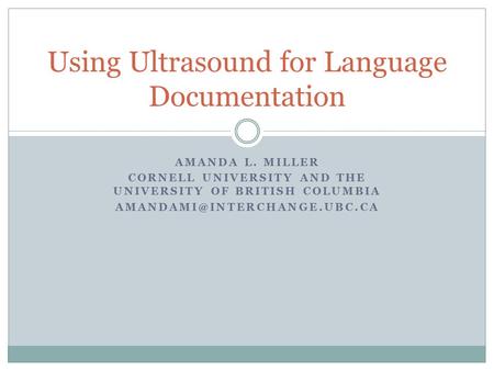 AMANDA L. MILLER CORNELL UNIVERSITY AND THE UNIVERSITY OF BRITISH COLUMBIA Using Ultrasound for Language Documentation.