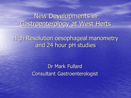 New Developments in Gastroenterology at West Herts High Resolution oesophageal manometry and 24 hour pH studies Dr Mark Fullard Consultant Gastroenterologist.