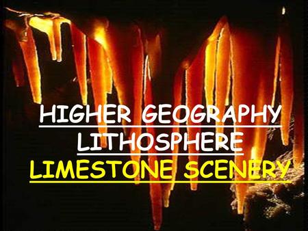 HIGHER GEOGRAPHY LITHOSPHERE LIMESTONE SCENERY. LIMESTONE -UNDERGROUND FEATURES Caves and Caverns Tunnels, passages and sumps Potholes, sinkholes, swallow.