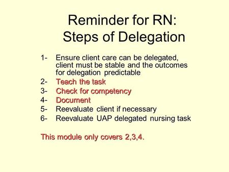 Reminder for RN: Steps of Delegation 1-Ensure client care can be delegated, client must be stable and the outcomes for delegation predictable 2-Teach the.
