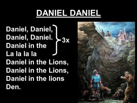 DANIEL Daniel, Daniel, Daniel, Daniel. Daniel in the La la la la Daniel in the Lions, Daniel in the Lions, Daniel in the lions Den. 3x.