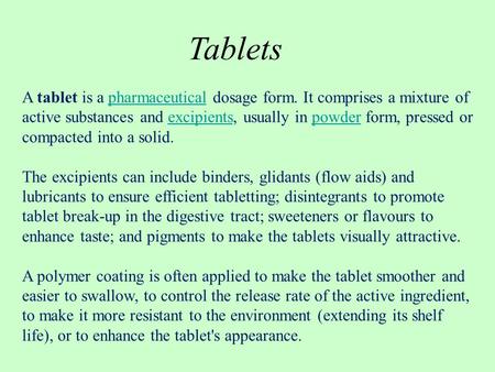 Tablets A tablet is a pharmaceutical dosage form. It comprises a mixture of active substances and excipients, usually in powder form, pressed or compacted.