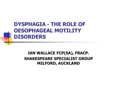 DYSPHAGIA - THE ROLE OF OESOPHAGEAL MOTILITY DISORDERS IAN WALLACE FCP(SA), FRACP. SHAKESPEARE SPECIALIST GROUP MILFORD, AUCKLAND.