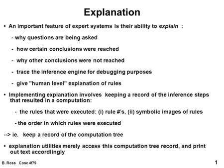 B. Ross Cosc 4f79 1 Explanation An important feature of expert systems is their ability to explain : - why questions are being asked - how certain conclusions.