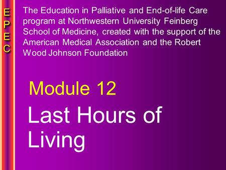 EPECEPECEPECEPEC EPECEPECEPECEPEC Last Hours of Living Module 12 The Education in Palliative and End-of-life Care program at Northwestern University Feinberg.