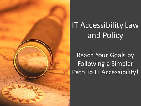 IT Accessibility Law and Policy Reach Your Goals by Following a Simpler Path To IT Accessibility!