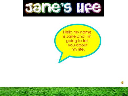 Hello my name is Jane and I’m going to tell you about my life.