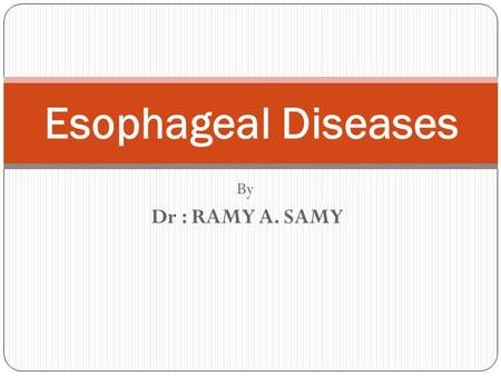 Esophageal Diseases By Dr : RAMY A. SAMY.