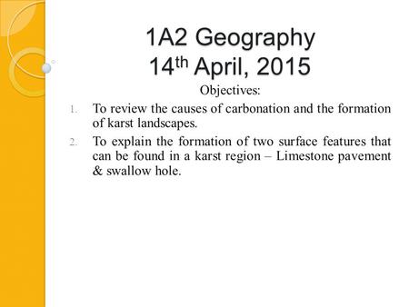 1A2 Geography 14 th April, 2015 Objectives: 1. To review the causes of carbonation and the formation of karst landscapes. 2. To explain the formation of.