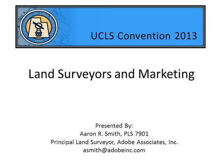 Land Surveyors and Marketing Presented By: Aaron R. Smith, PLS 7901 Principal Land Surveyor, Adobe Associates, Inc. UCLS Convention.