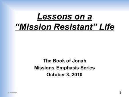 Lessons on a “Mission Resistant” Life The Book of Jonah Missions Emphasis Series October 3, 2010 2015/5/23 1.