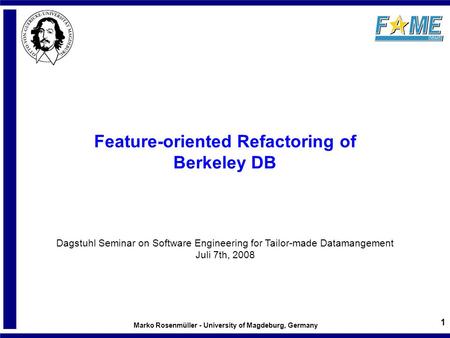 Marko Rosenmüller - University of Magdeburg, Germany 1 Feature-oriented Refactoring of Berkeley DB Dagstuhl Seminar on Software Engineering for Tailor-made.