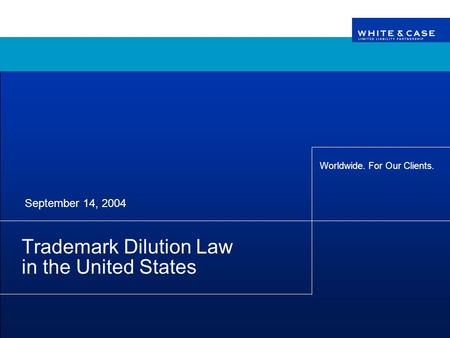 Worldwide. For Our Clients. Trademark Dilution Law in the United States September 14, 2004.