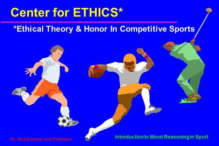Introduction to Moral Reasoning in Sport Dr. Stoll,Director and Professor Center for ETHICS* *Ethical Theory & Honor In Competitive Sports.