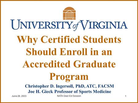 June 26, 2003NATA Grad Ed Session1 Christopher D. Ingersoll, PhD, ATC, FACSM Joe H. Gieck Professor of Sports Medicine Why Certified Students Should Enroll.