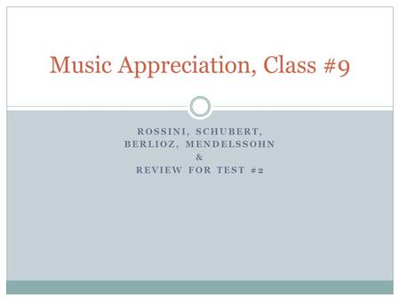 ROSSINI, SCHUBERT, BERLIOZ, MENDELSSOHN & REVIEW FOR TEST #2 Music Appreciation, Class #9.