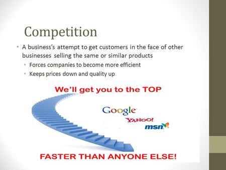Competition A business’s attempt to get customers in the face of other businesses selling the same or similar products Forces companies to become more.