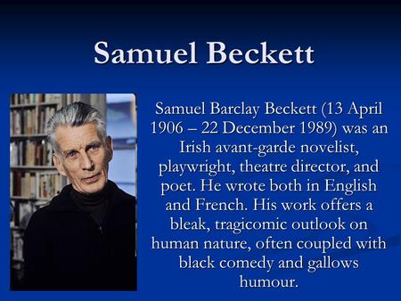 Samuel Beckett Samuel Barclay Beckett (13 April 1906 – 22 December 1989) was an Irish avant-garde novelist, playwright, theatre director, and poet. He.