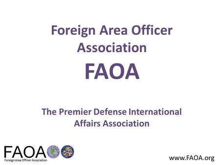 Www.FAOA.org Foreign Area Officer Association FAOA The Premier Defense International Affairs Association.