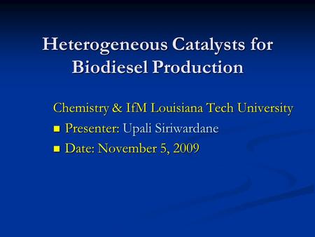 Heterogeneous Catalysts for Biodiesel Production Chemistry & IfM Louisiana Tech University Presenter: Upali Siriwardane Presenter: Upali Siriwardane Date:
