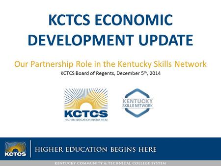 KCTCS ECONOMIC DEVELOPMENT UPDATE Our Partnership Role in the Kentucky Skills Network KCTCS Board of Regents, December 5 th, 2014.