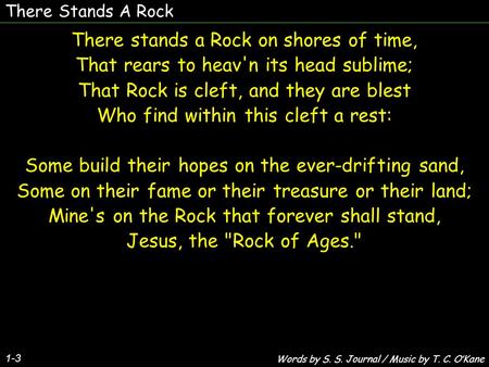 There Stands A Rock 1-3 There stands a Rock on shores of time, That rears to heav'n its head sublime; That Rock is cleft, and they are blest Who find within.