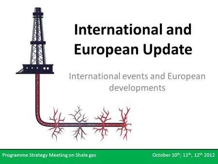 International and European Update International events and European developments Programme Strategy Meeting on Shale gas October 10 th, 11 th, 12 th 2012.