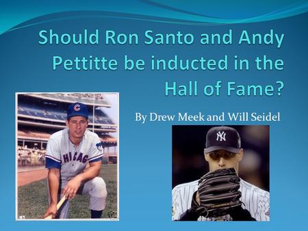 By Drew Meek and Will Seidel. Why These Players We chose Pettitte and Santo because neither are, at this time, in the Hall of Fame for different reasons.