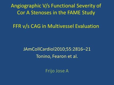 Angiographic V/s Functional Severity of Cor A Stenoses in the FAME Study FFR v/s CAG in Multivessel Evaluation JAmCollCardiol2010;55:2816–21 Tonino, Fearon.