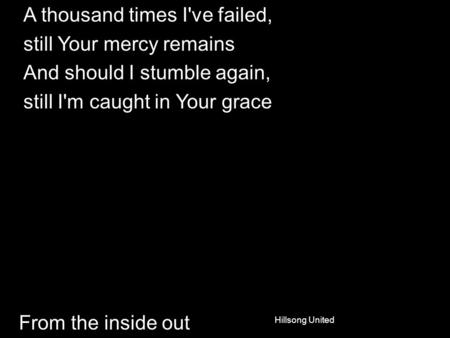 From the inside out A thousand times I've failed, still Your mercy remains And should I stumble again, still I'm caught in Your grace Hillsong United.