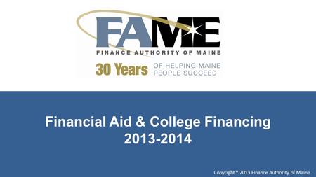Financial Aid & College Financing 2013-2014 Copyright ® 2013 Finance Authority of Maine.