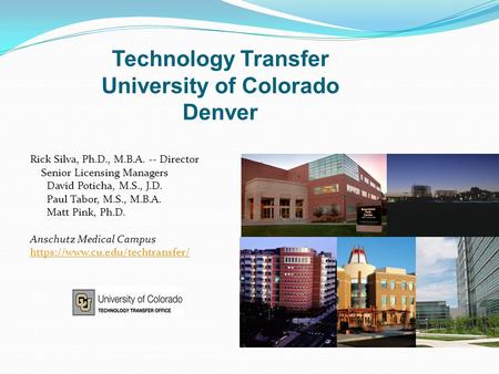Technology Transfer University of Colorado Denver Rick Silva, Ph.D., M.B.A. -- Director Senior Licensing Managers David Poticha, M.S., J.D. Paul Tabor,