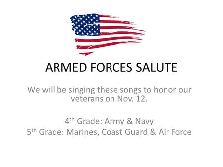 ARMED FORCES SALUTE We will be singing these songs to honor our veterans on Nov. 12. 4 th Grade: Army & Navy 5 th Grade: Marines, Coast Guard & Air Force.