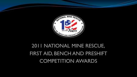 2011 NATIONAL MINE RESCUE, FIRST AID, BENCH AND PRESHIFT COMPETITION AWARDS.
