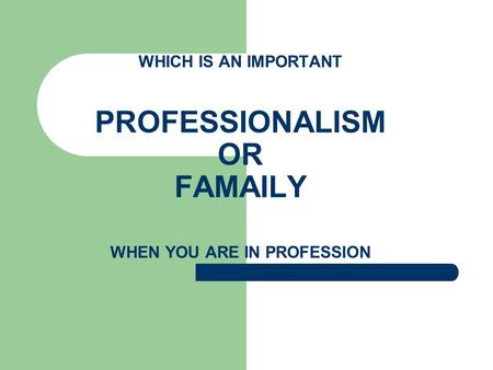 WHICH IS AN IMPORTANT PROFESSIONALISM OR FAMAILY WHEN YOU ARE IN PROFESSION.