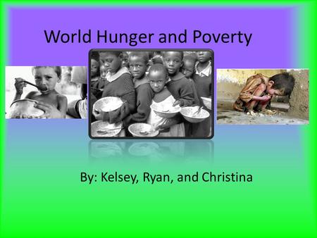 World Hunger and Poverty By: Kelsey, Ryan, and Christina.