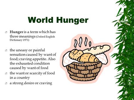 World Hunger  Hunger is a term which has three meanings (Oxford English Dictionary 1971)  the uneasy or painful sensation caused by want of food; craving.