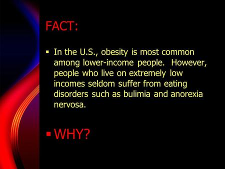 FACT:  In the U.S., obesity is most common among lower-income people. However, people who live on extremely low incomes seldom suffer from eating disorders.