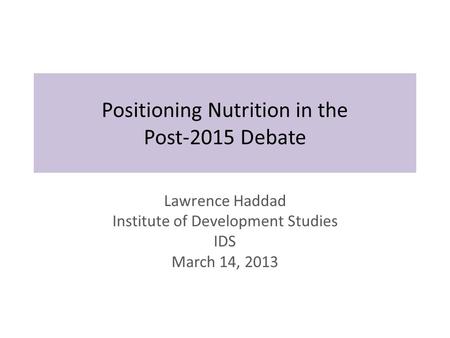 Positioning Nutrition in the Post-2015 Debate Lawrence Haddad Institute of Development Studies IDS March 14, 2013.