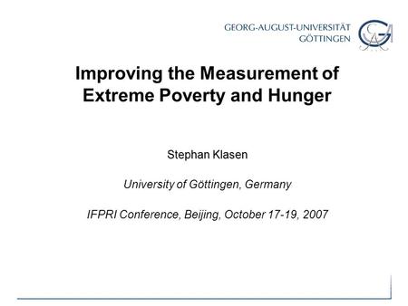 Improving the Measurement of Extreme Poverty and Hunger Stephan Klasen University of Göttingen, Germany IFPRI Conference, Beijing, October 17-19, 2007.