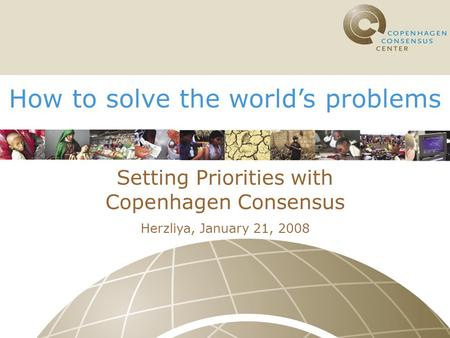 How to solve the world’s problems Setting Priorities with Copenhagen Consensus Herzliya, January 21, 2008.