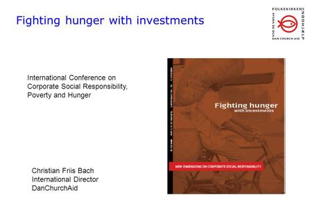 Fighting hunger with investments International Conference on Corporate Social Responsibility, Poverty and Hunger Christian Friis Bach International Director.