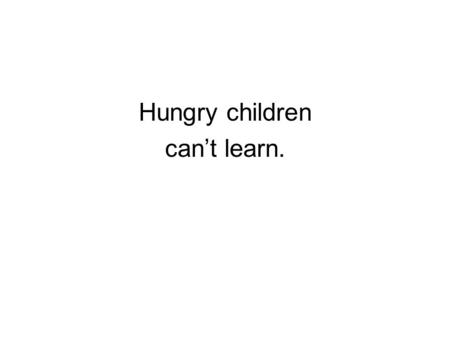 Hungry children can’t learn.. TOO MANY CHILDREN IN OUR ELEMENTARY & MIDDLE SCHOOLS COME TO SCHOOL HUNGRY.