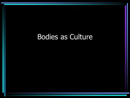 Bodies as Culture Today’s Goals Recognize the body as a site of culture & cultural practices Understand the mind/body dualism Appreciate how desires.