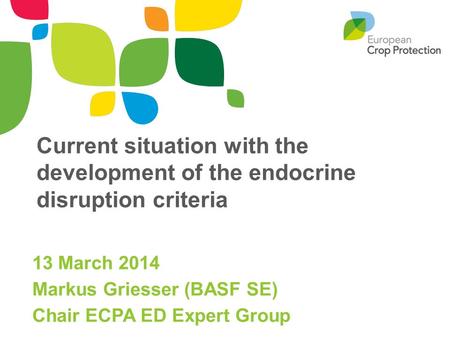 Current situation with the development of the endocrine disruption criteria 13 March 2014 Markus Griesser (BASF SE) Chair ECPA ED Expert Group.