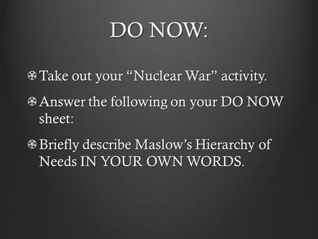 DO NOW: Take out your “Nuclear War” activity. Answer the following on your DO NOW sheet: Briefly describe Maslow’s Hierarchy of Needs IN YOUR OWN WORDS.