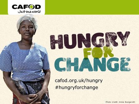 Www.cafod.org.uk cafod.org.uk/hungry #hungryforchange Photo credit: Annie Bungeroth.